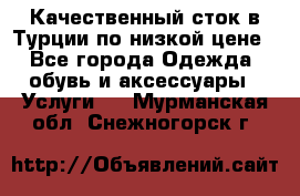 Качественный сток в Турции по низкой цене - Все города Одежда, обувь и аксессуары » Услуги   . Мурманская обл.,Снежногорск г.